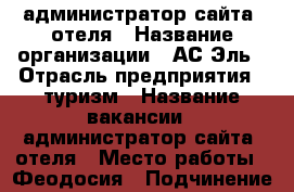 администратор сайта  отеля › Название организации ­ АС-Эль › Отрасль предприятия ­ туризм › Название вакансии ­ администратор сайта  отеля › Место работы ­ Феодосия › Подчинение ­ директор › Минимальный оклад ­ 20 000 › Максимальный оклад ­ 30 000 - Все города Работа » Вакансии   . Адыгея респ.,Адыгейск г.